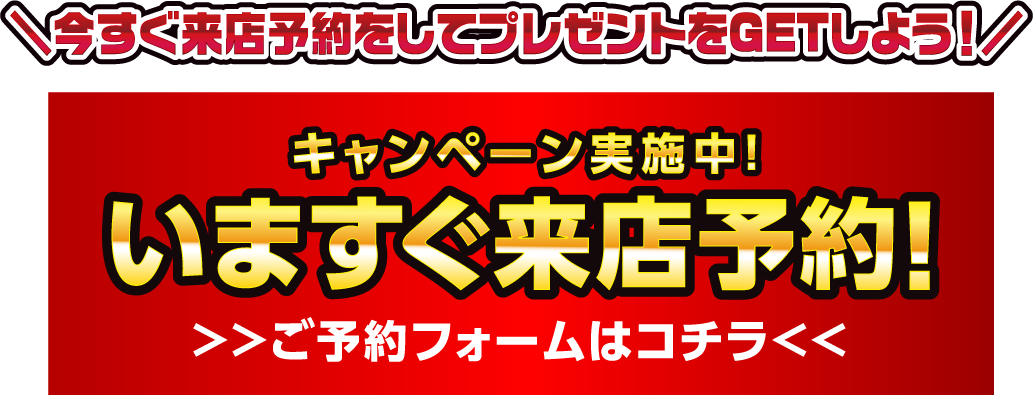 キャンペーン実施中いますぐ来店予約！